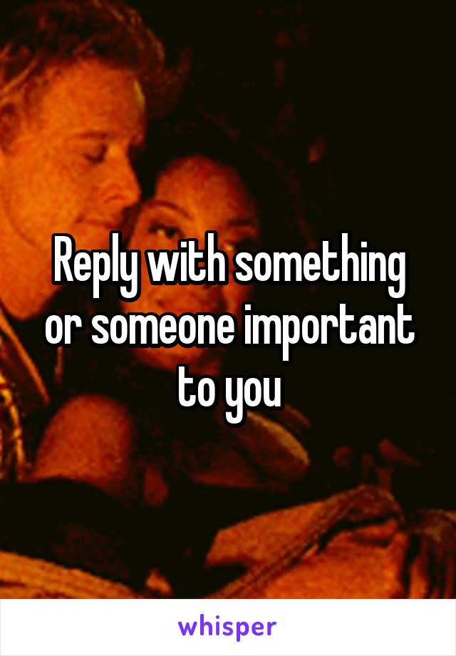 Reply with something or someone important to you