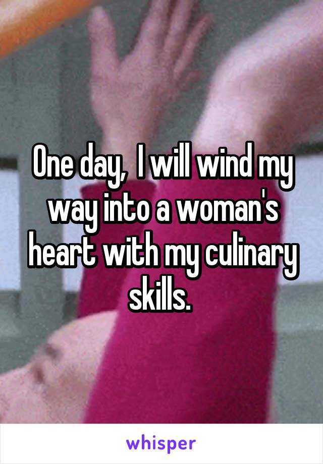 One day,  I will wind my way into a woman's heart with my culinary skills. 