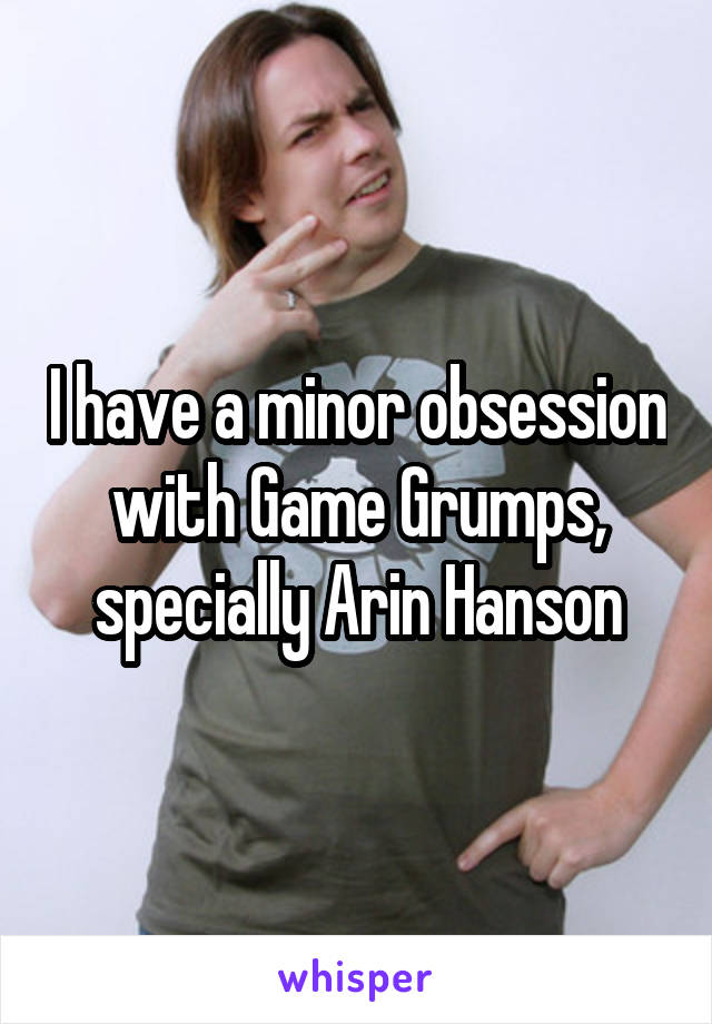 I have a minor obsession with Game Grumps, specially Arin Hanson