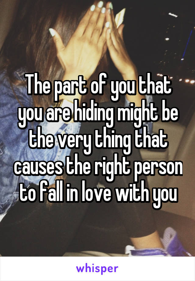 The part of you that you are hiding might be the very thing that causes the right person to fall in love with you