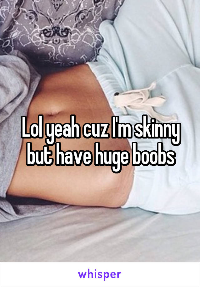 Lol yeah cuz I'm skinny but have huge boobs