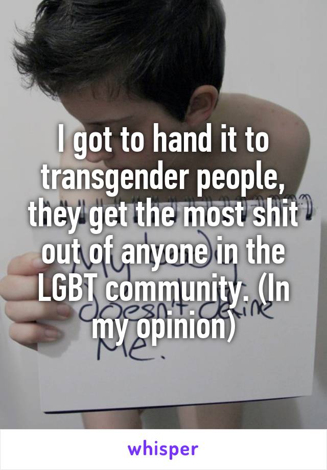 I got to hand it to transgender people, they get the most shit out of anyone in the LGBT community. (In my opinion)