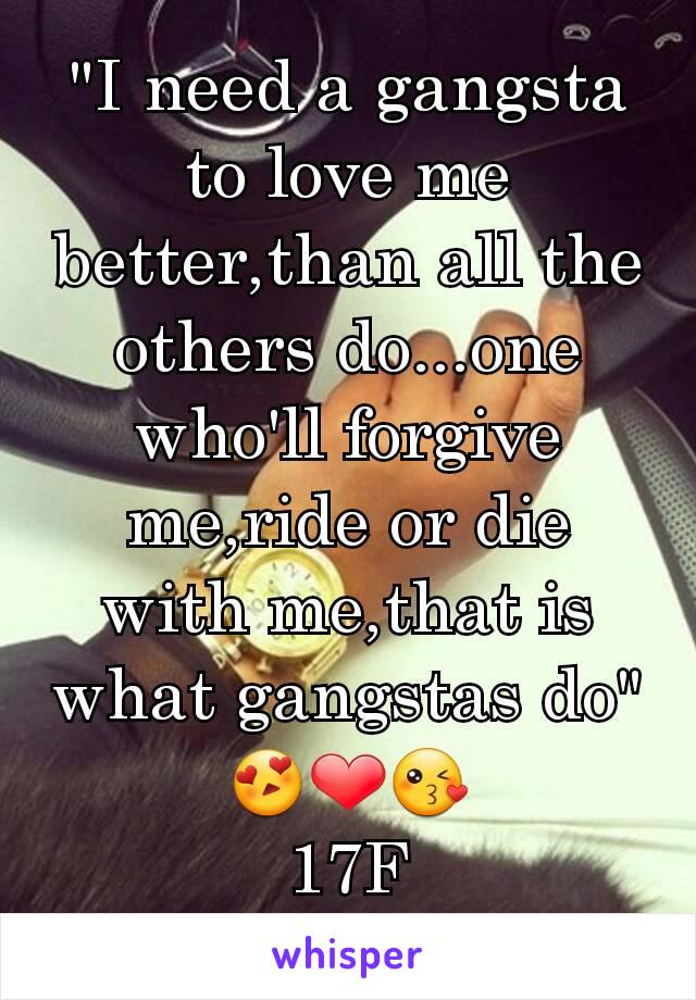 "I need a gangsta to love me better,than all the others do...one who'll forgive me,ride or die with me,that is what gangstas do"
😍❤😘
17F
