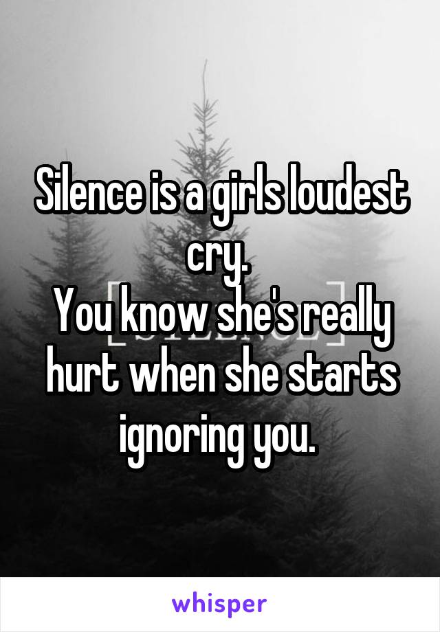 Silence is a girls loudest cry. 
You know she's really hurt when she starts ignoring you. 