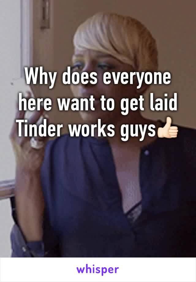 Why does everyone here want to get laid 
Tinder works guys👍🏻