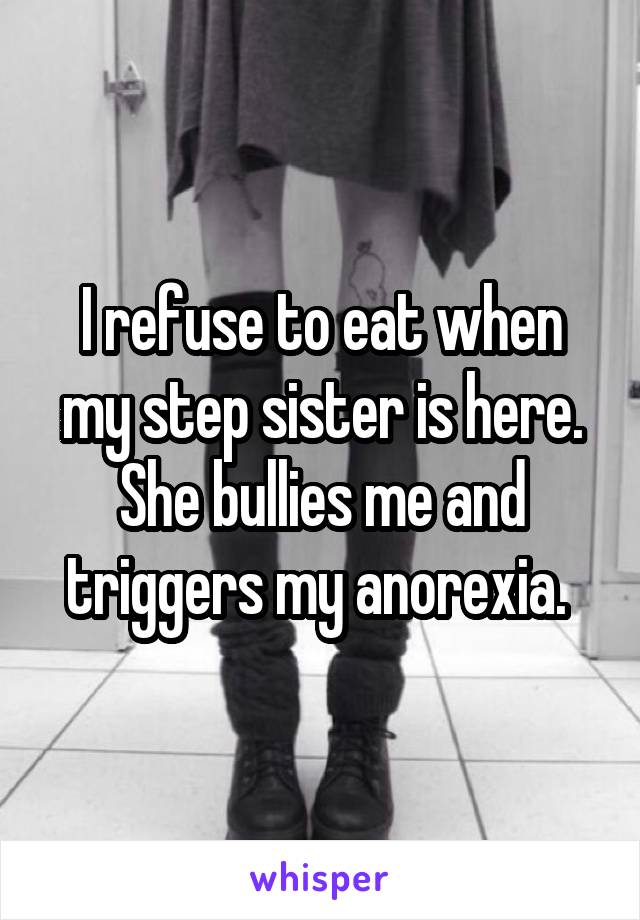 I refuse to eat when my step sister is here. She bullies me and triggers my anorexia. 