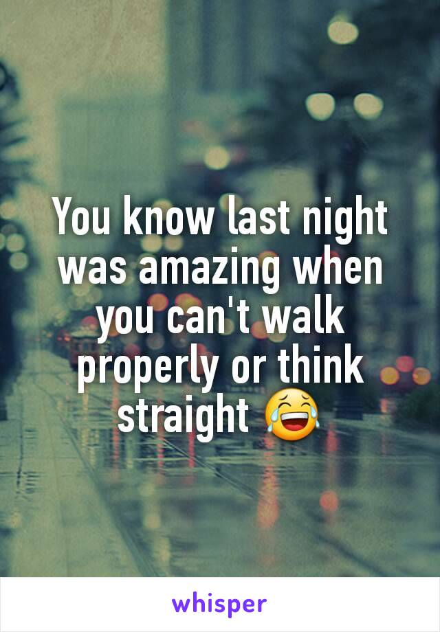 You know last night was amazing when you can't walk properly or think straight 😂