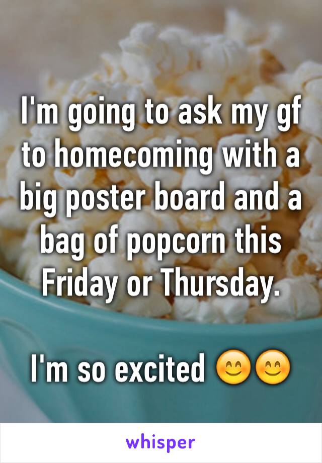 I'm going to ask my gf to homecoming with a big poster board and a bag of popcorn this Friday or Thursday.

I'm so excited 😊😊