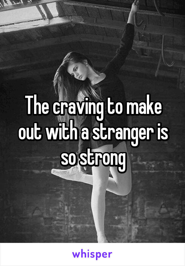 The craving to make out with a stranger is so strong