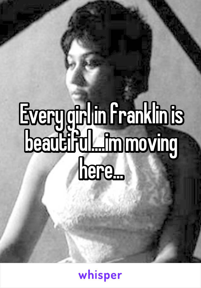 Every girl in franklin is beautiful....im moving here...