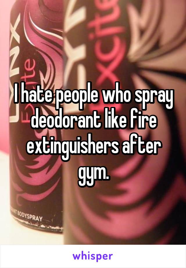 I hate people who spray deodorant like fire extinguishers after gym.
