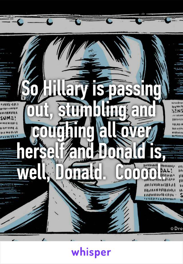 So Hillary is passing out, stumbling and coughing all over herself and Donald is, well, Donald.  Cooool.
