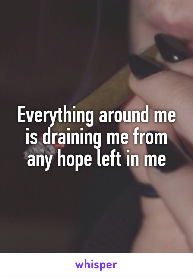Everything around me is draining me from any hope left in me