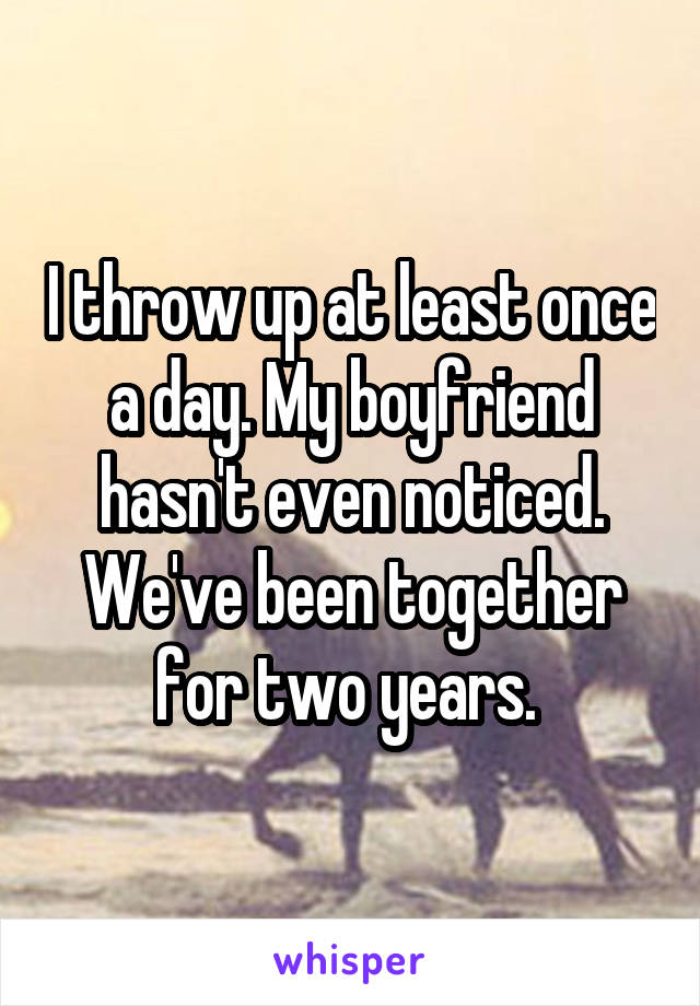 I throw up at least once a day. My boyfriend hasn't even noticed. We've been together for two years. 