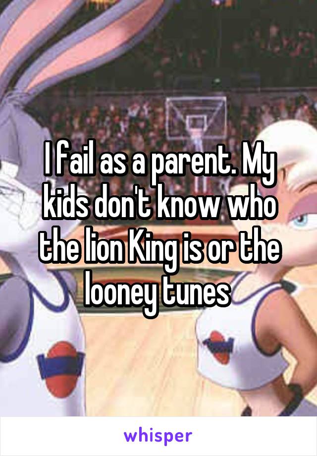 I fail as a parent. My kids don't know who the lion King is or the looney tunes 