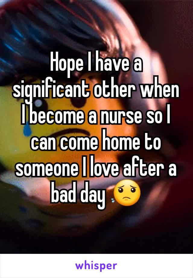 Hope I have a significant other when I become a nurse so I can come home to someone I love after a bad day 😟