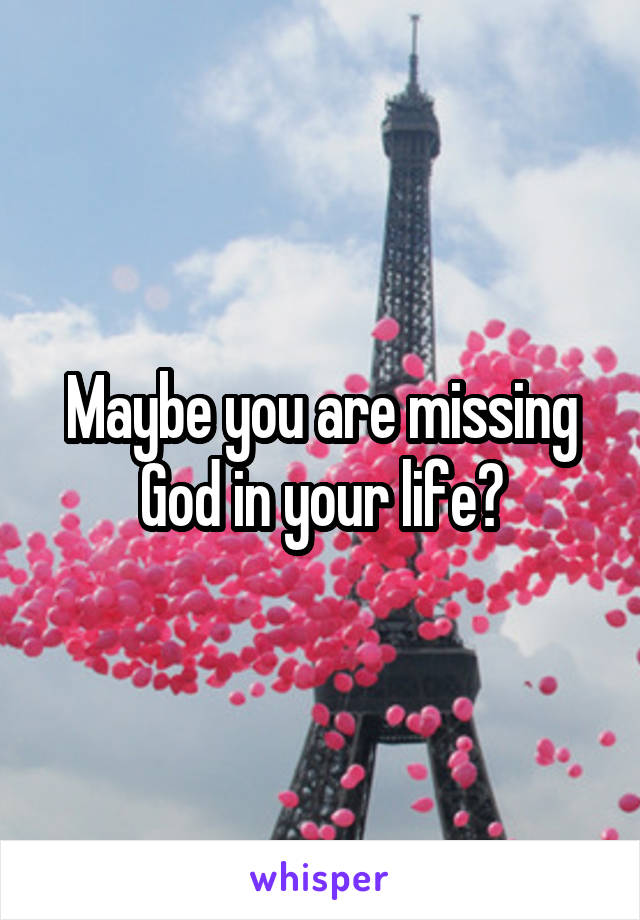 Maybe you are missing God in your life?