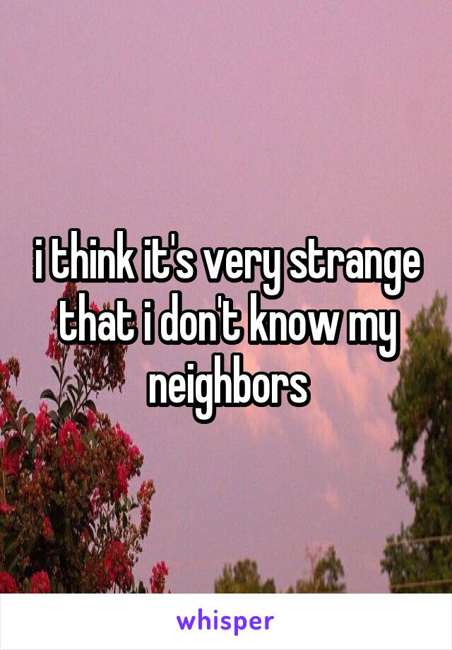 i think it's very strange that i don't know my neighbors