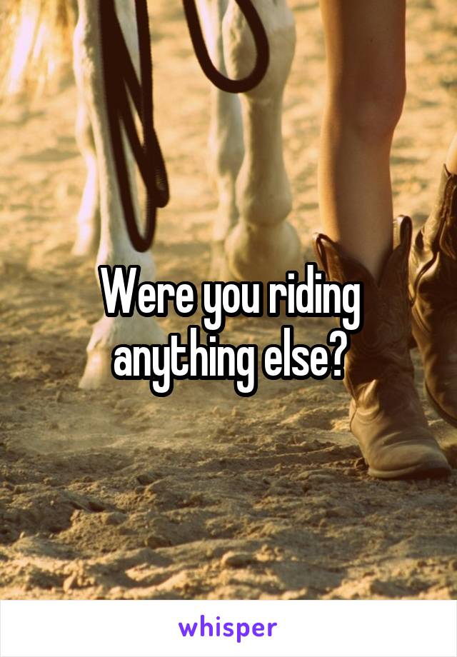 Were you riding anything else?