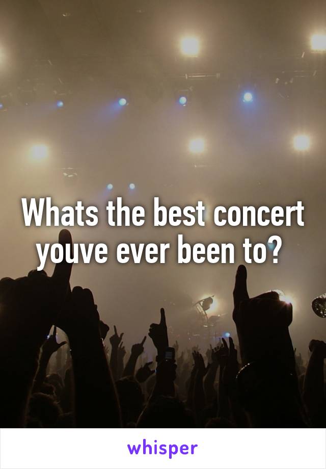 Whats the best concert youve ever been to? 