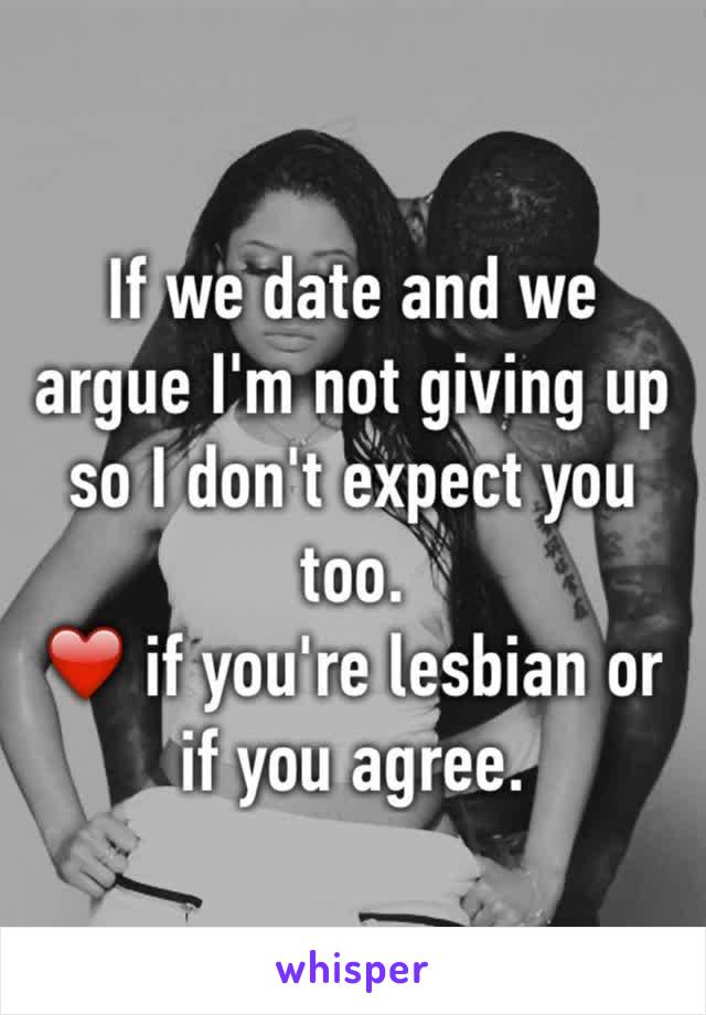 If we date and we argue I'm not giving up so I don't expect you too. 
❤️ if you're lesbian or if you agree. 