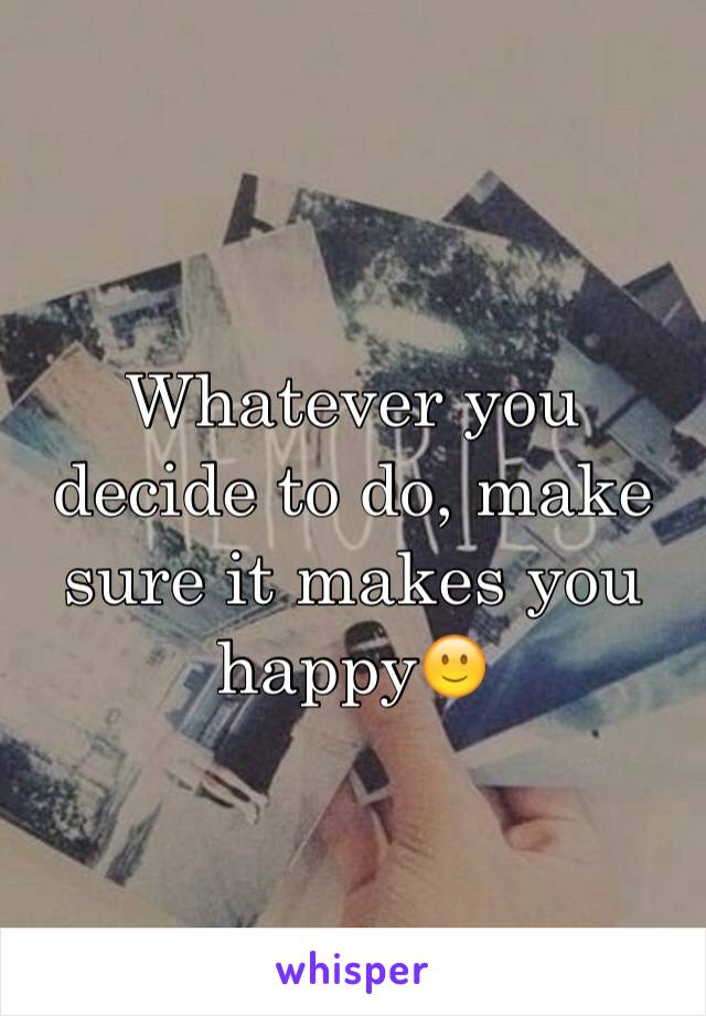 Whatever you decide to do, make sure it makes you happy🙂