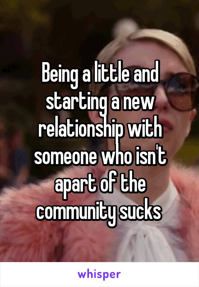 Being a little and starting a new relationship with someone who isn't apart of the community sucks 