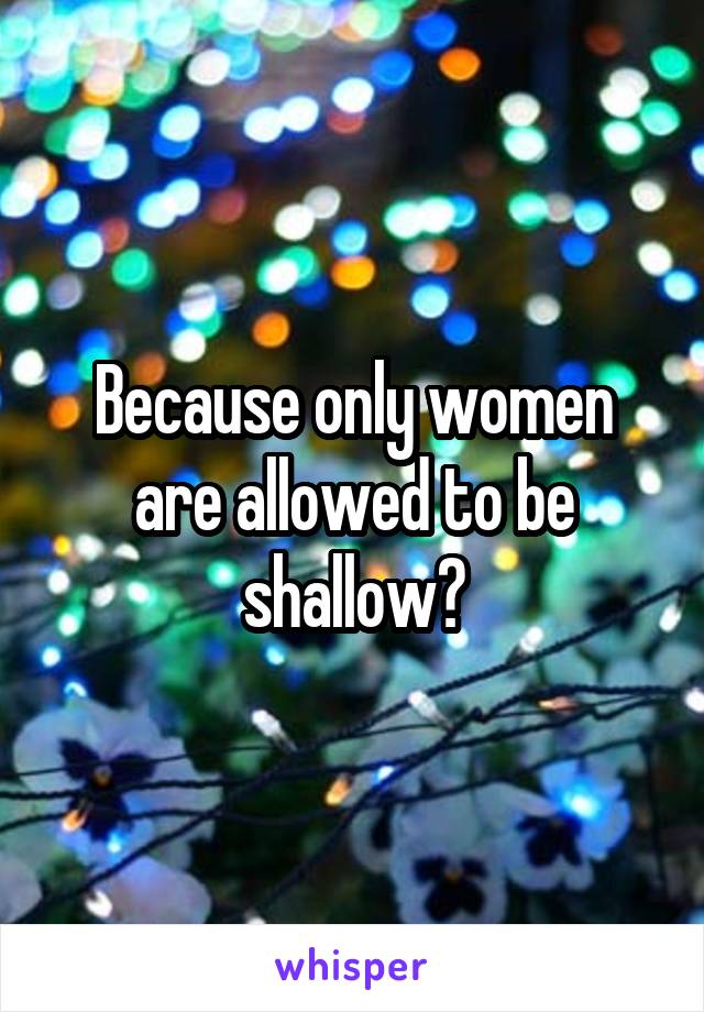 Because only women are allowed to be shallow?