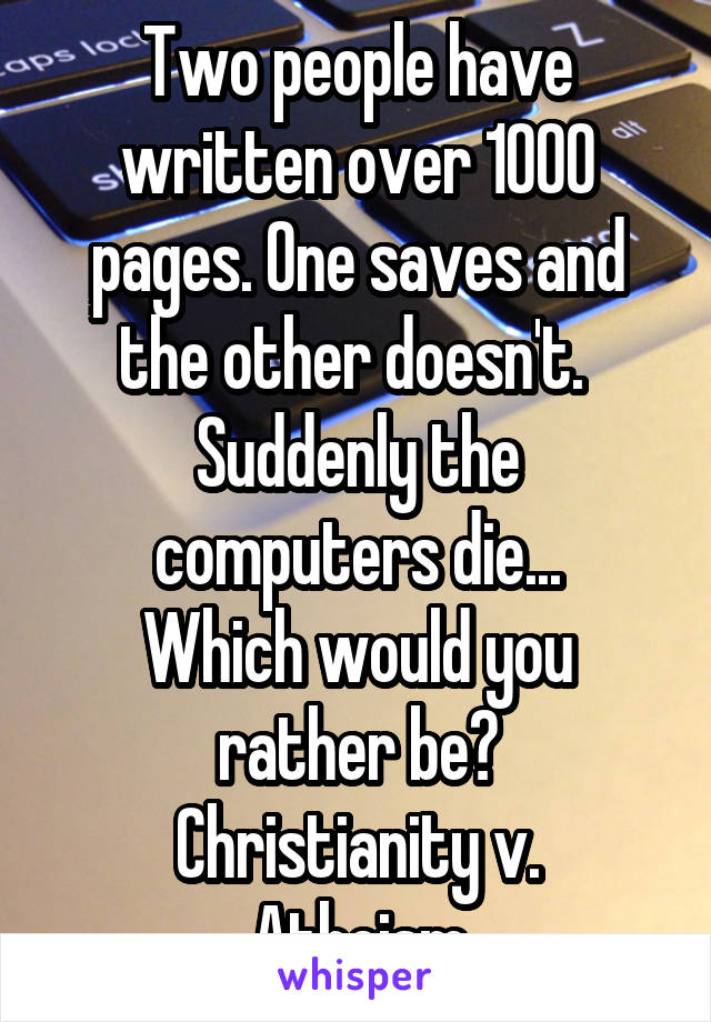 Two people have written over 1000 pages. One saves and the other doesn't. 
Suddenly the computers die...
Which would you rather be?
Christianity v. Atheism