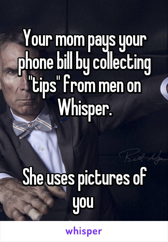 Your mom pays your phone bill by collecting "tips" from men on Whisper.


She uses pictures of you 