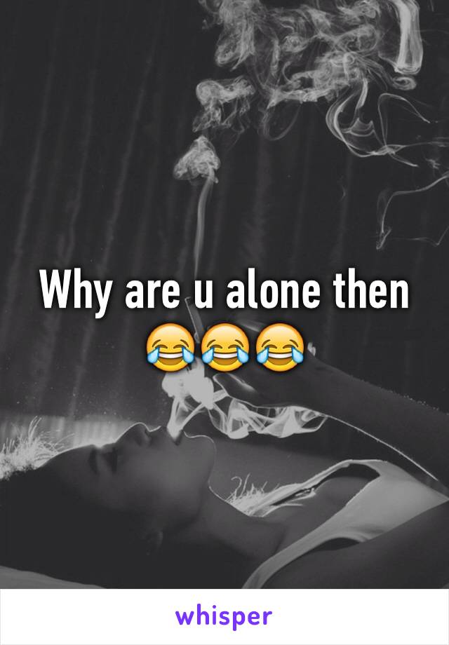 Why are u alone then 😂😂😂 