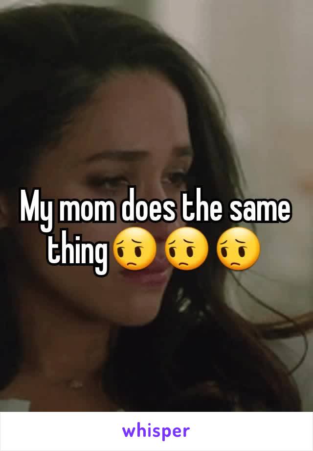My mom does the same thing😔😔😔