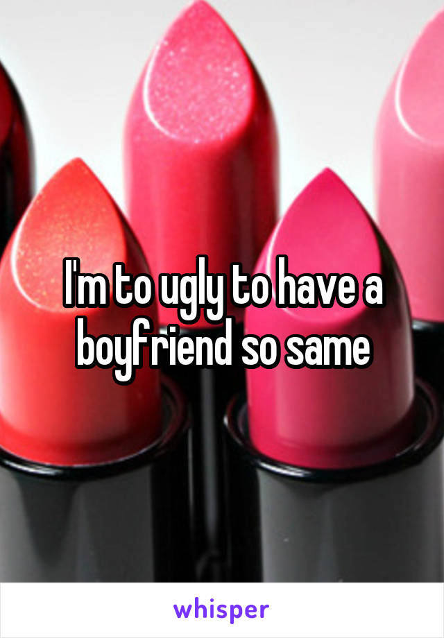 I'm to ugly to have a boyfriend so same