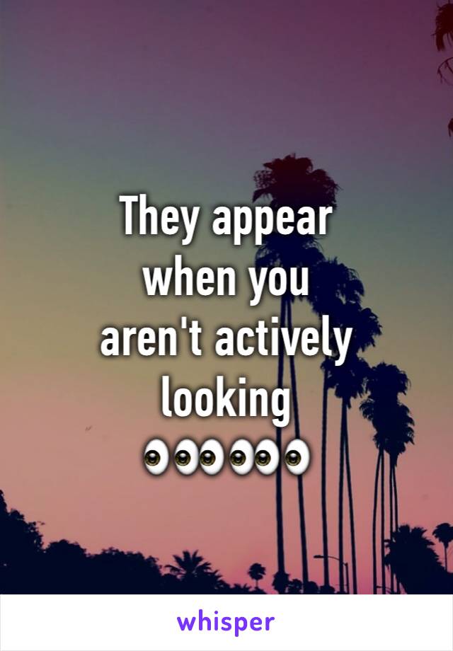 They appear
when you
aren't actively
looking 
👀👀👀