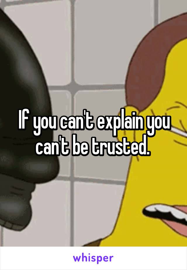 If you can't explain you can't be trusted. 