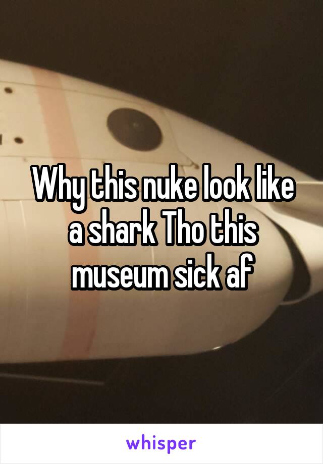 Why this nuke look like a shark Tho this museum sick af