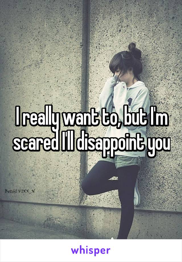 I really want to, but I'm scared I'll disappoint you