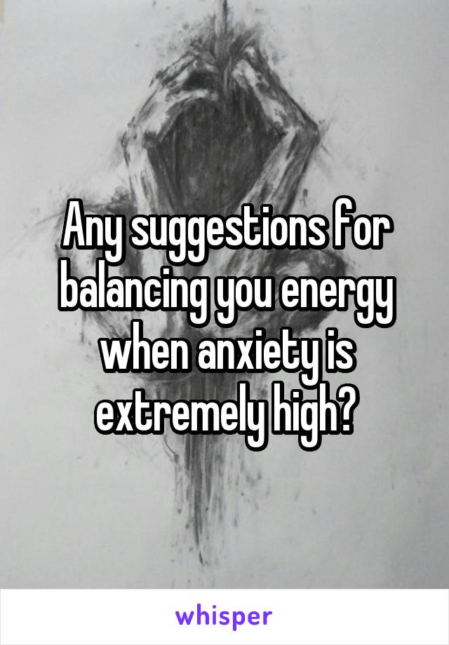 Any suggestions for balancing you energy when anxiety is extremely high?