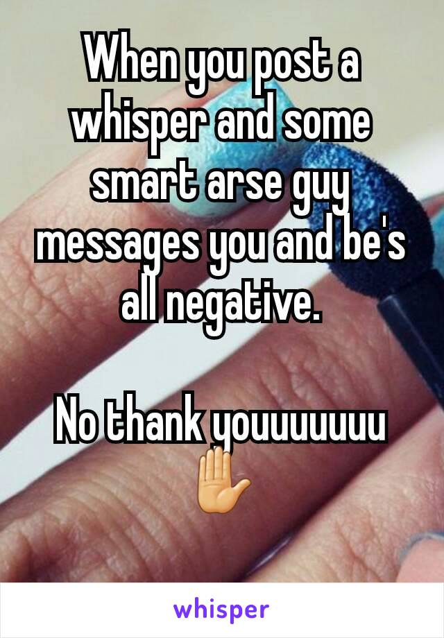 When you post a whisper and some smart arse guy messages you and be's all negative.

No thank youuuuuuu✋