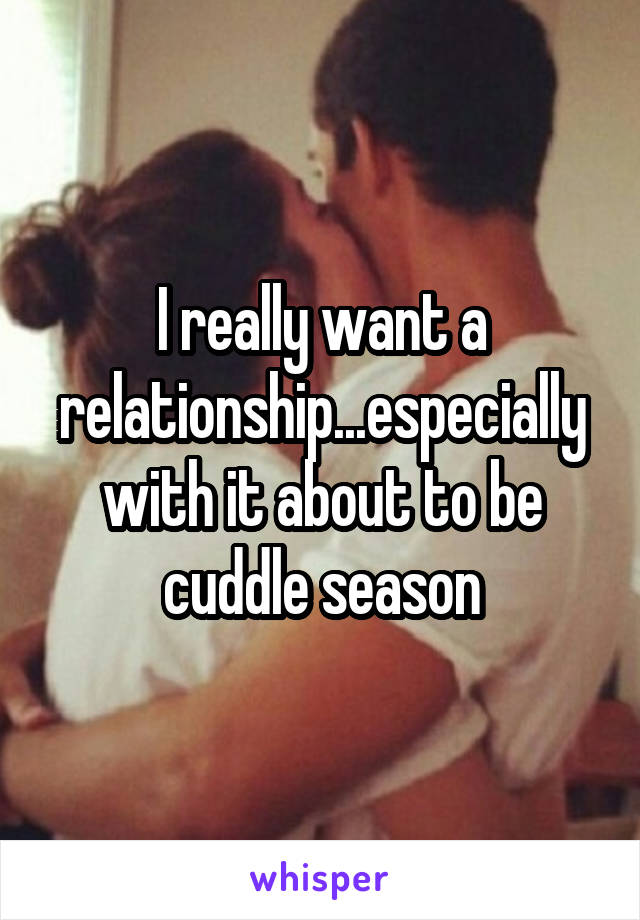 I really want a relationship...especially with it about to be cuddle season