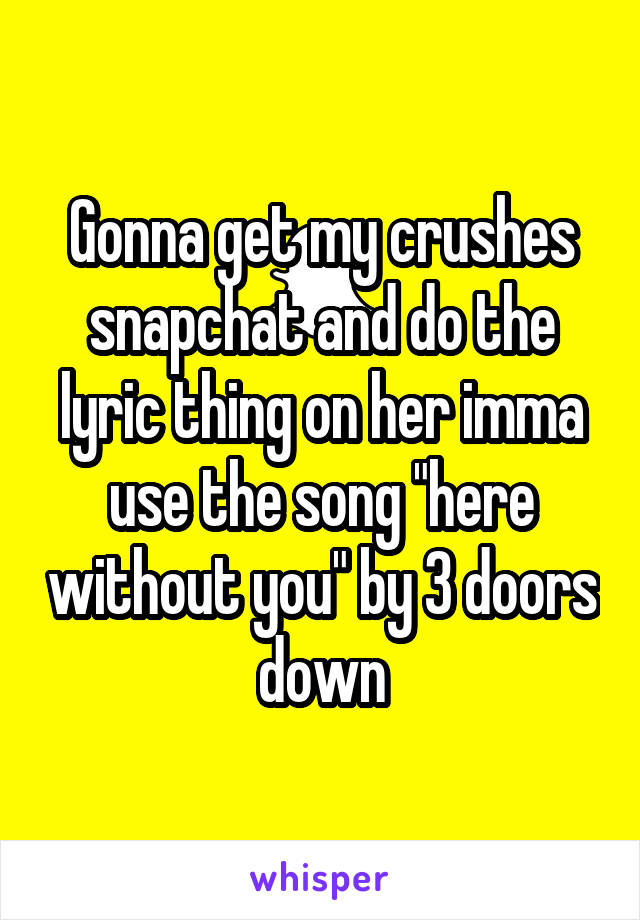 Gonna get my crushes snapchat and do the lyric thing on her imma use the song "here without you" by 3 doors down