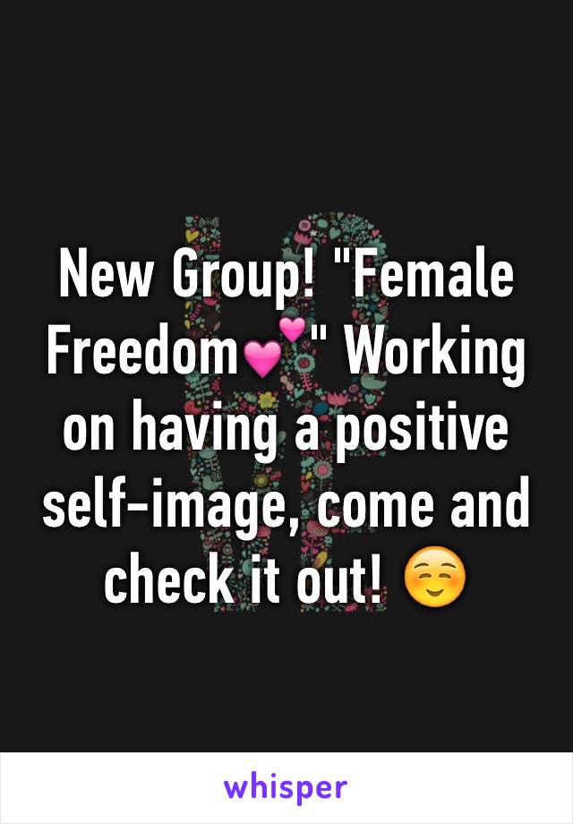 New Group! "Female Freedom💕" Working on having a positive self-image, come and check it out! ☺️