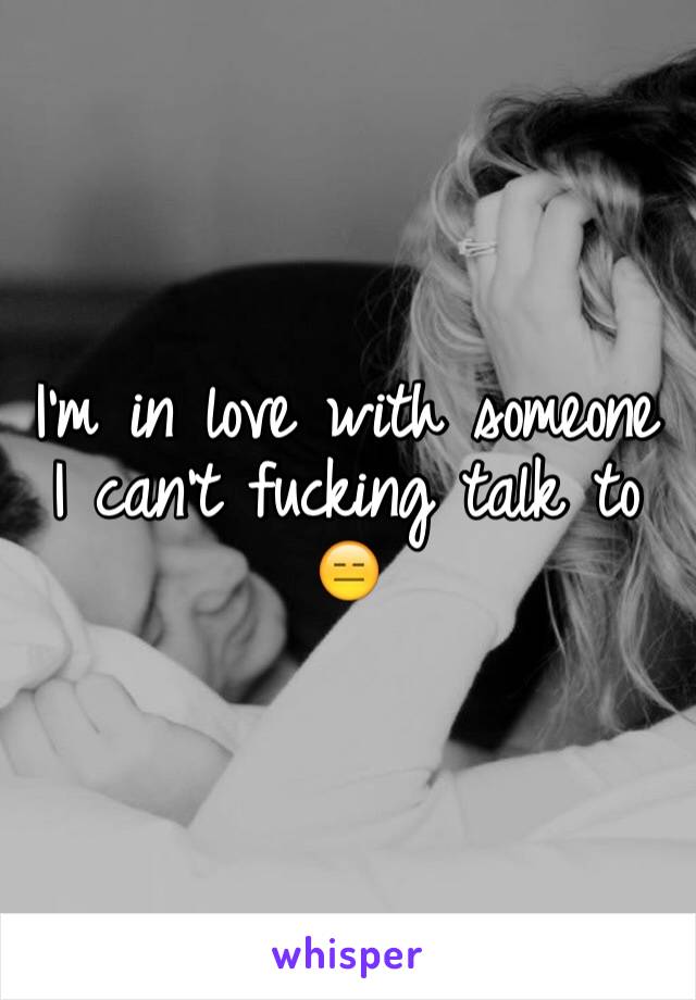 I'm in love with someone I can't fucking talk to 😑