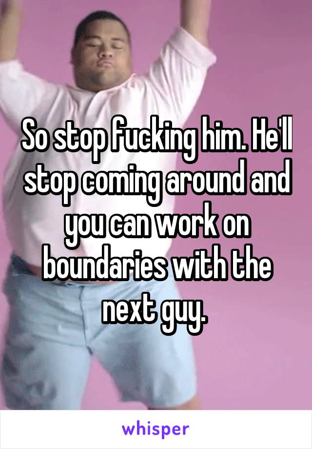 So stop fucking him. He'll stop coming around and you can work on boundaries with the next guy. 