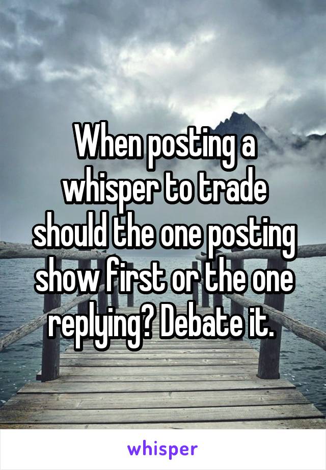 When posting a whisper to trade should the one posting show first or the one replying? Debate it. 