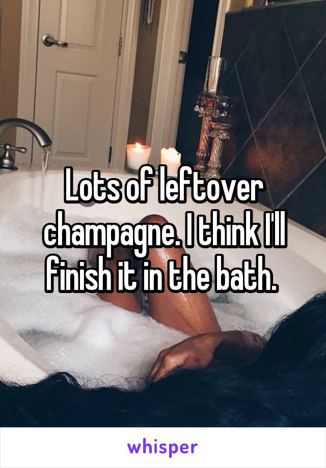 Lots of leftover champagne. I think I'll finish it in the bath. 