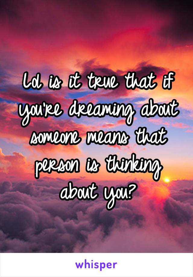 Lol is it true that if you're dreaming about someone means that person is thinking about you?