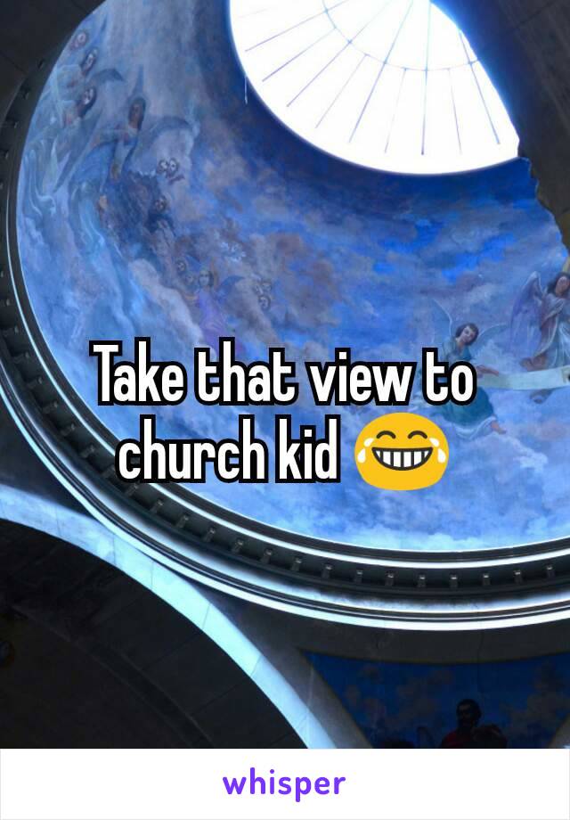 Take that view to church kid 😂