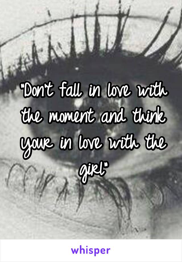 "Don't fall in love with the moment and think your in love with the girl"