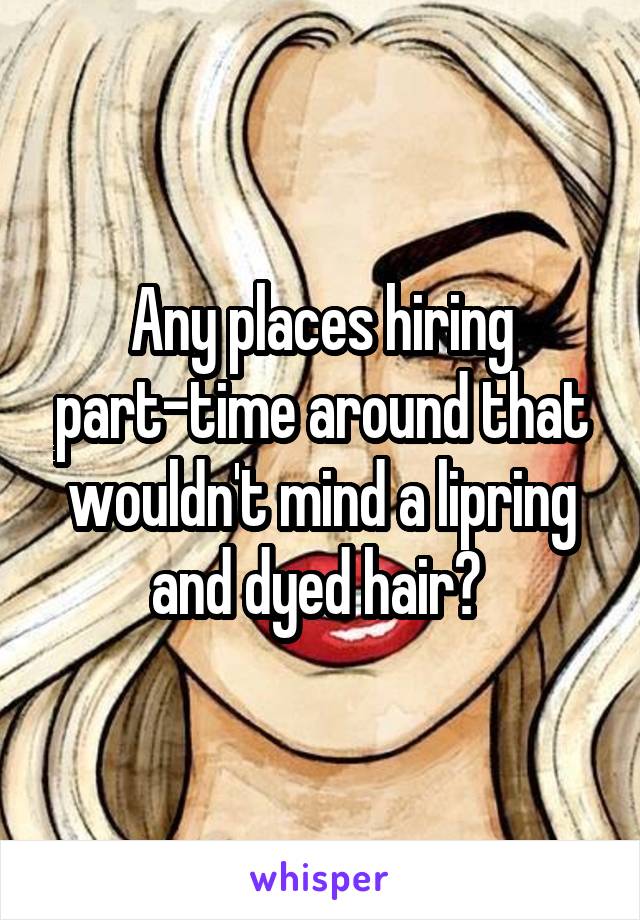 Any places hiring part-time around that wouldn't mind a lipring and dyed hair? 
